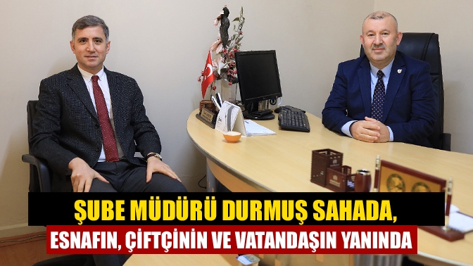 Şube Müdürü Durmuş sahada, esnafın, çiftçinin ve vatandaşın yanında