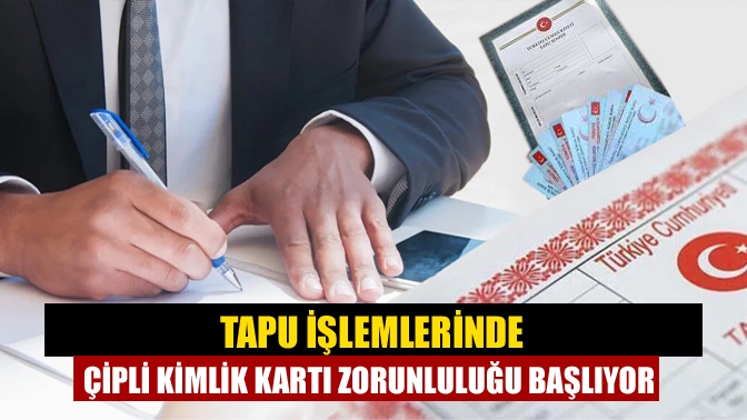 Tapu İşlemlerinde Çipli Kimlik Kartı Zorunluluğu Başlıyor