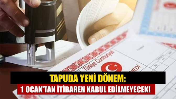 Tapuda yeni dönem: 1 Ocaktan itibaren kabul edilmeyecek!