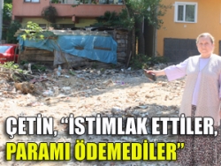 Çetin, İstimlak ettiler, paramı ödemediler