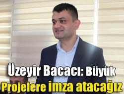 Bacacı: Büyük projelere imza atacağız