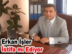 Erkan İşler istifa mı ediyor?