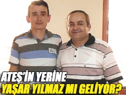 Ateşin yerine Yaşar Yılmaz mı geliyor?