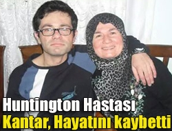 Huntington hastası Kantar, hayatını kaybetti