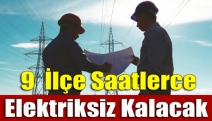 9 ilçe saatlerce elektriksiz kalacak