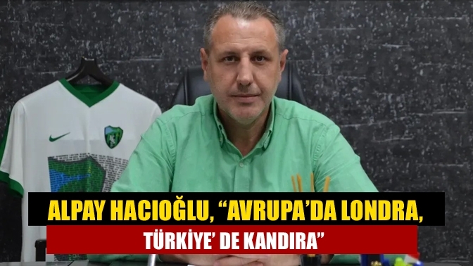 Alpay Hacıoğlu, “Avrupa’da Londra, Türkiye’ de Kandıra”