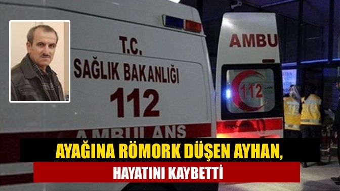 Ayağına Römork Düşen Ayhan, Hayatını Kaybetti