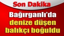 Bağırganlı’da denize düşen balıkçı boğuldu