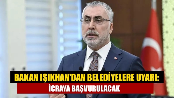 Bakan Işıkhan'dan belediyelere uyarı: İcraya başvurulacak