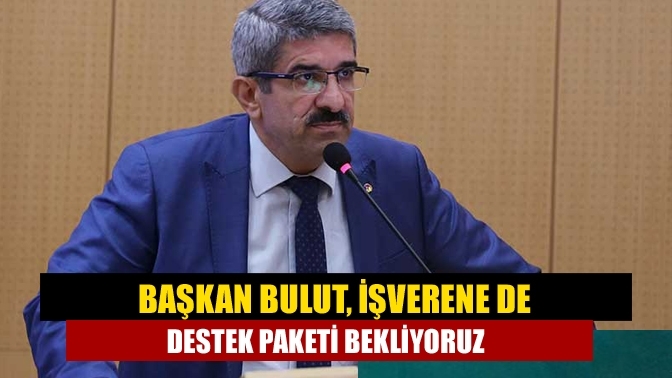 Başkan Bulut, İşverene de destek paketi bekliyoruz