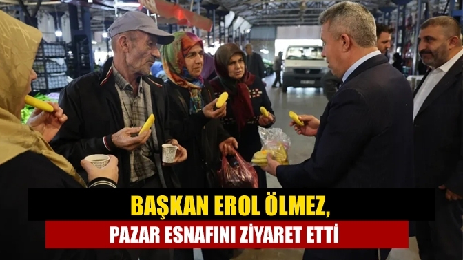 Başkan Erol Ölmez, pazar esnafını ziyaret etti