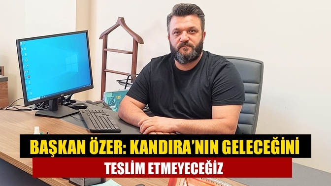 Başkan Özer: Kandıra’nın geleceğini teslim etmeyeceğiz