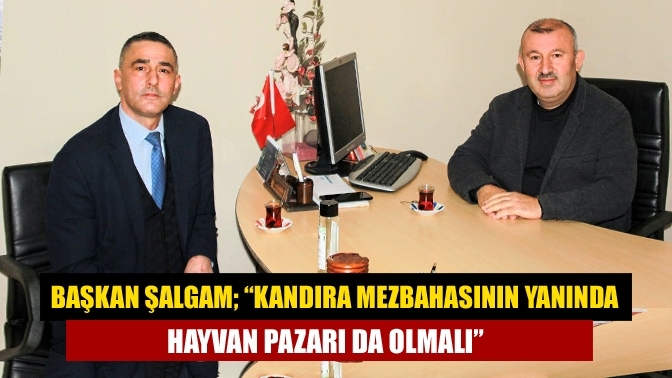 Başkan Şalgam; “Kandıra mezbahasının yanında hayvan pazarı da olmalı”