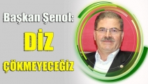 BAŞKAN ŞENOL: DİZ ÇÖKMEYECEĞİZ