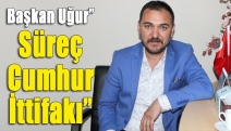 Başkan Uğur” Süreç Cumhur İttifakı”