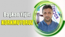 BAŞKAN YİĞİT: KORKMUYORUZ