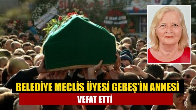 Belediye Meclis Üyesi Gebeş’in Annesi Vefat Etti