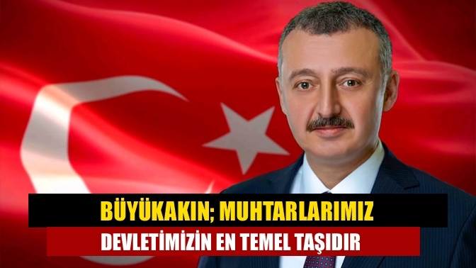 Büyükakın; Muhtarlarımız devletimizin en temel taşıdır