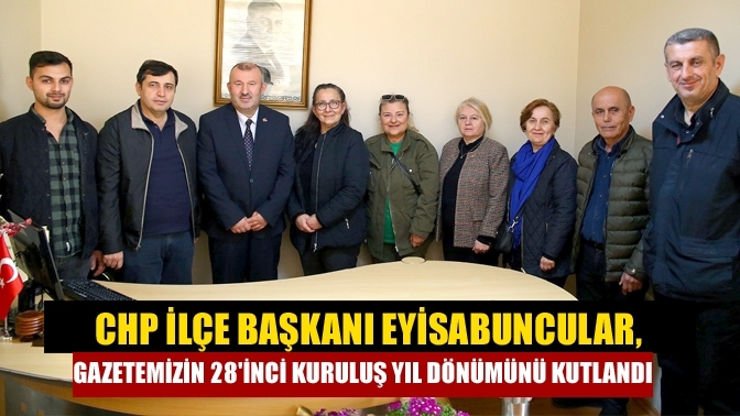 CHP İlçe Başkanı Eyisabuncular, Gazetemizin 28'inci Kuruluş Yıl dönümünü Kutlandı