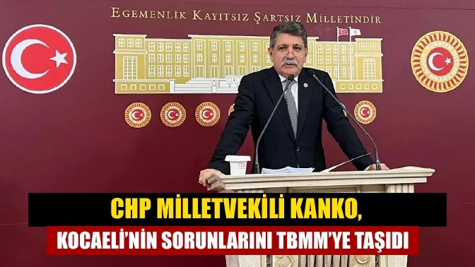 CHP Milletvekili Kanko, Kocaeli’nin sorunlarını TBMM’ye taşıdı