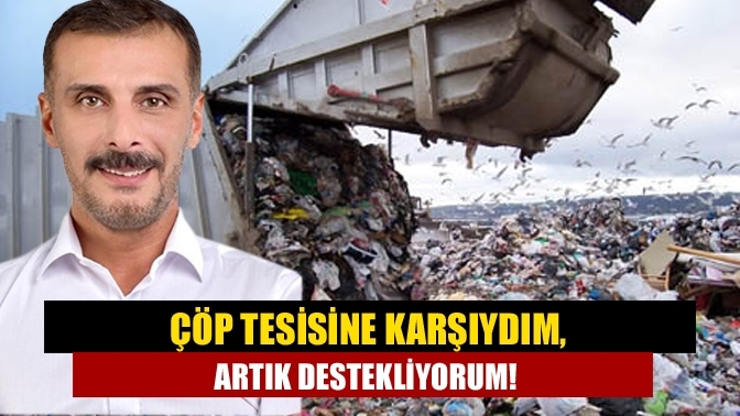 Çöp tesisine karşıydım, Artık destekliyorum!