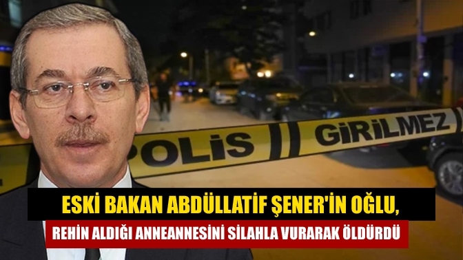 Eski bakan Abdüllatif Şener'in oğlu, rehin aldığı anneannesini silahla vurarak öldürdü