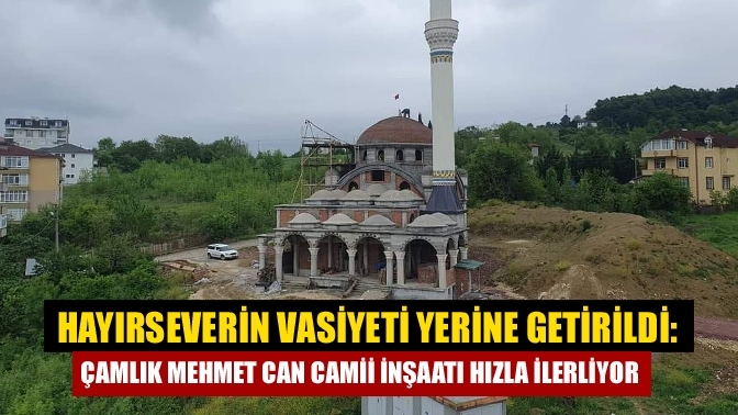 Hayırseverin vasiyeti yerine getirildi: Çamlık Mehmet Can Camii inşaatı hızla ilerliyor