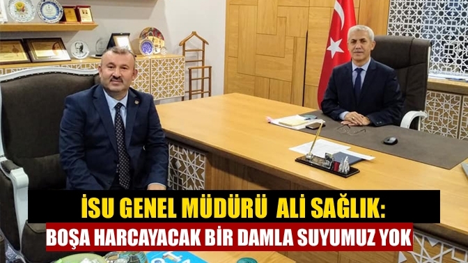 İSU Genel Müdürü Ali Sağlık: Boşa harcayacak bir damla suyumuz yok