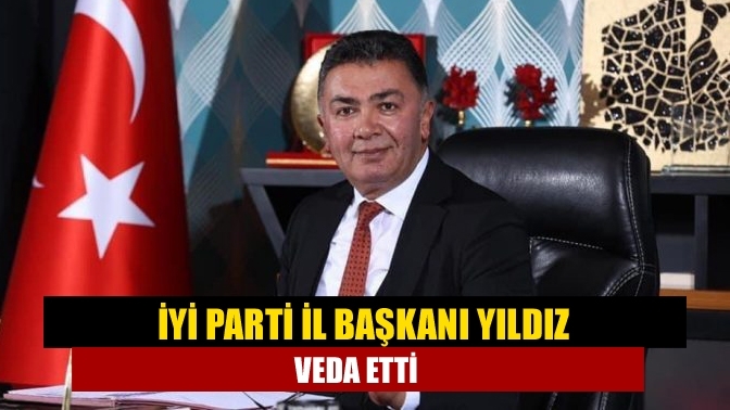 İYİ Parti İl Başkanı Yıldız veda etti