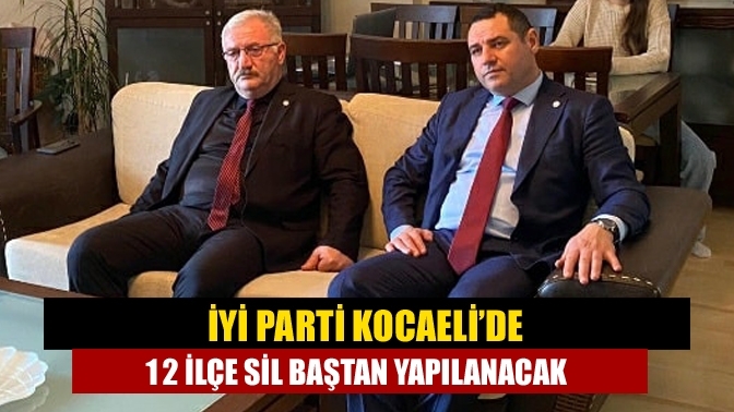 İYİ Parti Kocaeli’de 12 ilçe sil baştan yapılanacak