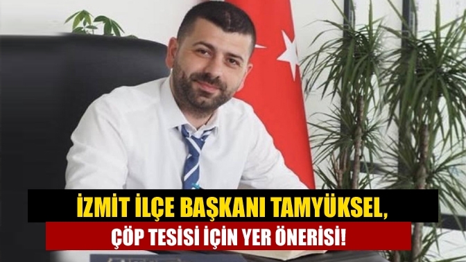 İzmit İlçe Başkanı Tamyüksel, çöp tesisi için yer önerisi!