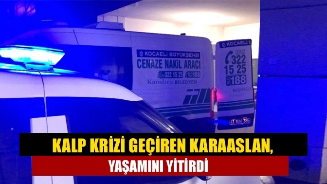 Kalp krizi geçiren Karaaslan, yaşamını yitirdi