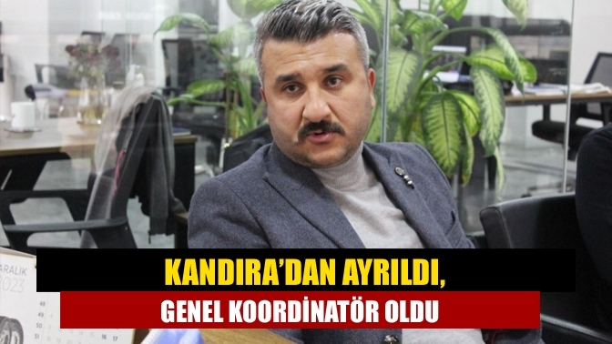 Kandıra’dan ayrıldı, Genel Koordinatör oldu