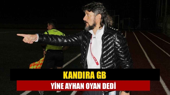 Kandıra GB yine Ayhan Oyan dedi