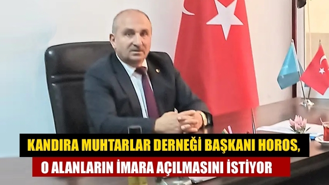 Kandıra Muhtarlar Derneği Başkanı Horos, o alanların imara açılmasını istiyor