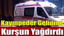 Kayınpeder gelinine kurşun yağdırdı