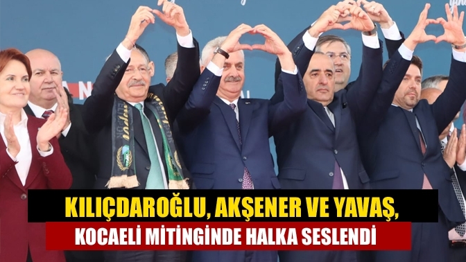 Kılıçdaroğlu, Akşener ve Yavaş, Kocaeli Mitinginde Halka Seslendi