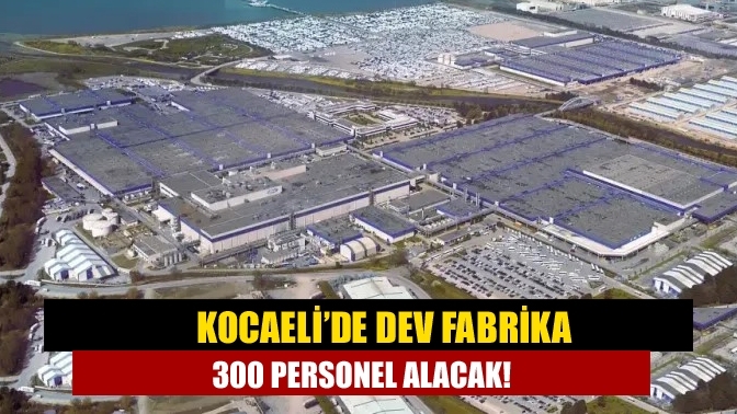 Kocaeli’de dev fabrika 300 personel alacak!