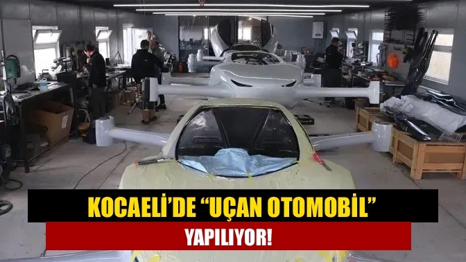 Kocaeli’de “uçan otomobil” yapılıyor!