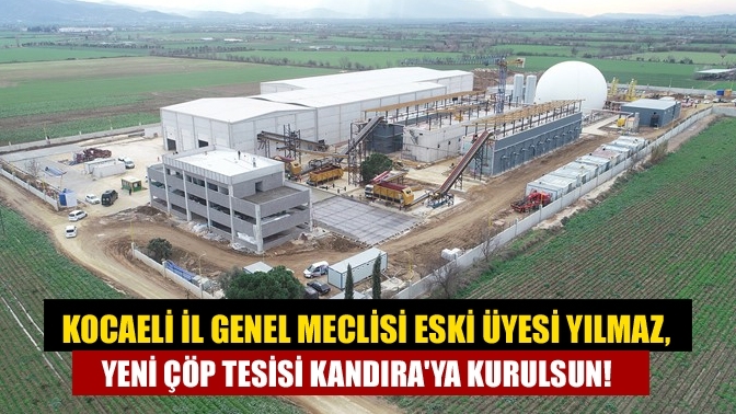 Kocaeli İl Genel Meclisi eski üyesi Yılmaz, Yeni çöp tesisi Kandıra'ya kurulsun!