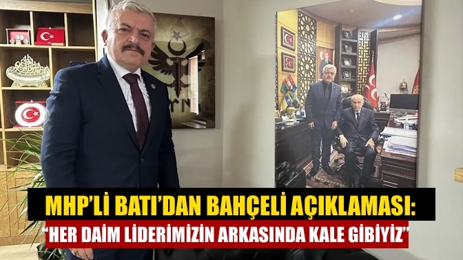 MHP’li Batı’dan Bahçeli açıklaması: “Her daim liderimizin arkasında kale gibiyiz”