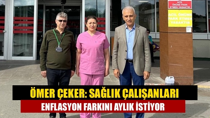 Ömer Çeker: Sağlık çalışanları enflasyon farkını aylık istiyor