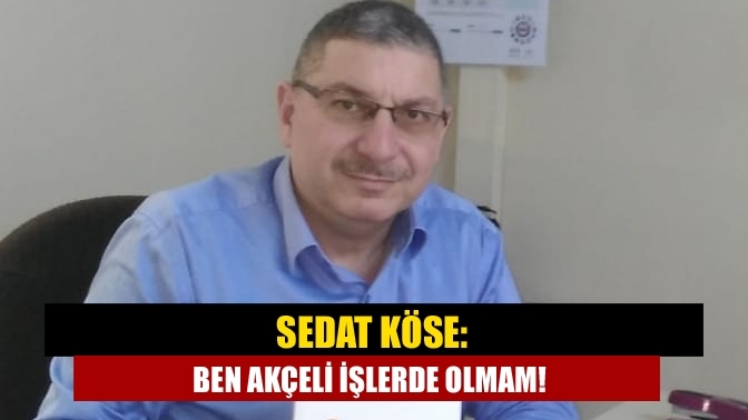 Sedat Köse: Ben akçeli işlerde olmam!