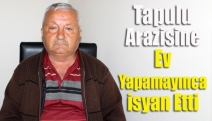 Tapulu arazisine ev yapamayınca isyan etti