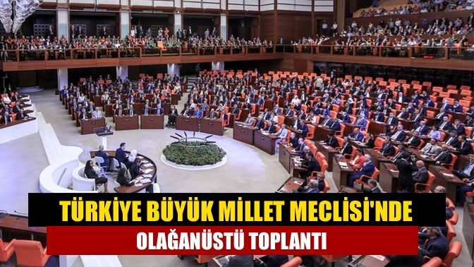 Türkiye Büyük Millet Meclisi'nde olağanüstü toplantı