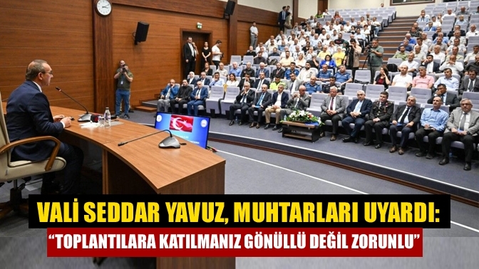 Vali Seddar Yavuz, muhtarları uyardı: “Toplantılara katılmanız gönüllü değil zorunlu”