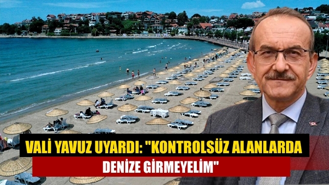 Vali Yavuz uyardı: "Kontrolsüz alanlarda denize girmeyelim"