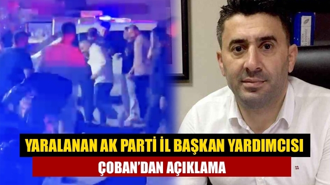 Yaralanan AK Parti İl Başkan Yardımcısı Çoban’dan açıklama