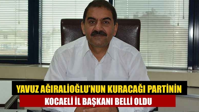 Yavuz Ağıralioğlu’nun kuracağı partinin Kocaeli il başkanı belli oldu