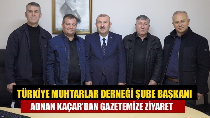 Türkiye Muhtarlar Derneği Şube Başkanı Adnan Kaçar’dan Gazetemize Ziyaret